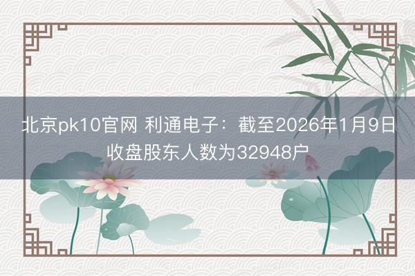 北京pk10官网 利通电子：截至2026年1月9日收盘股东人数为32948户