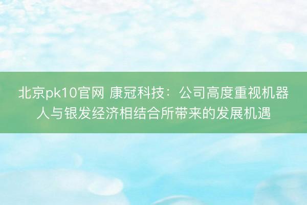 北京pk10官网 康冠科技：公司高度重视机器人与银发经济相结合所带来的发展机遇