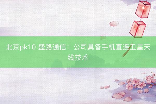 北京pk10 盛路通信：公司具备手机直连卫星天线技术