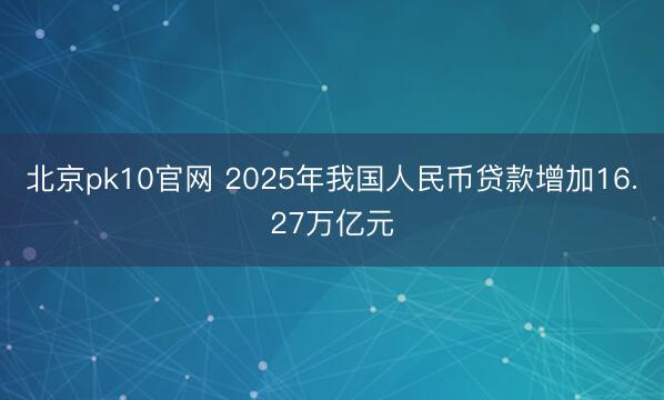 北京pk10官网 2025年我国人民币贷款增加16.27万亿元