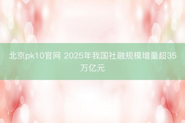 北京pk10官网 2025年我国社融规模增量超35万亿元