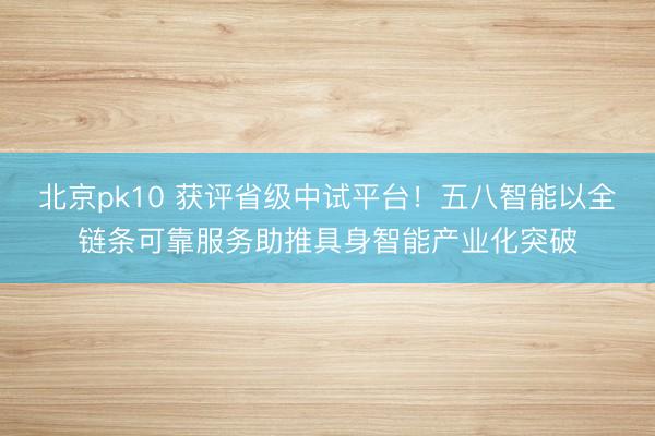 北京pk10 获评省级中试平台！五八智能以全链条可靠服务助推具身智能产业化突破