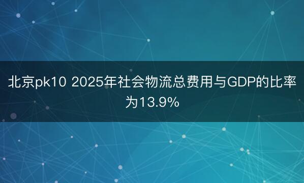 北京pk10 2025年社会物流总费用与GDP的比率为13.9%
