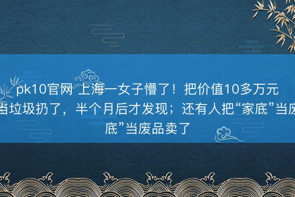 pk10官网 上海一女子懵了！把价值10多万元的黄金当垃圾扔了，半个月后才发现；还有人把“家底”当废品卖了