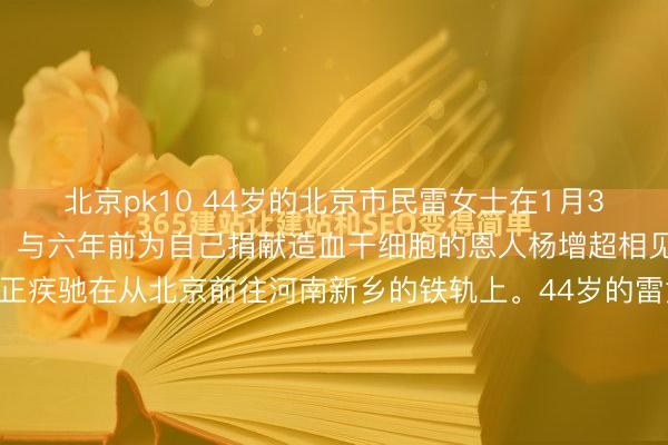 北京pk10 44岁的北京市民雷女士在1月31日专程奔赴河南新乡，与六年前为自己捐献造血干细胞的恩人杨增超相见。1月31日，一列高铁正疾驰在从北京前往河南新乡的铁轨上。44岁的雷女士坐在车厢内，手中紧紧握着一份体检报告单。目光落在血型检测结果处，清晰显示为AB型，这一信息让她陷入了片刻的沉思。但...