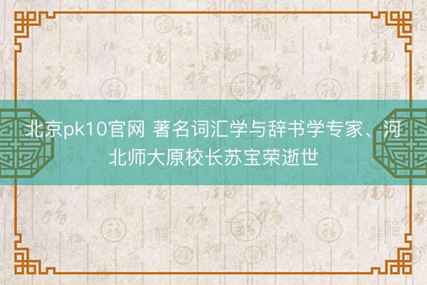 北京pk10官网 著名词汇学与辞书学专家、河北师大原校长苏宝荣逝世