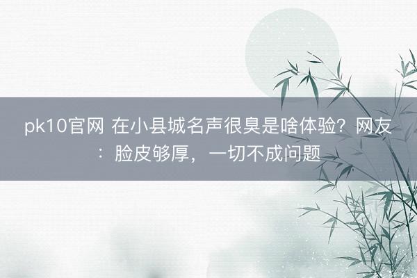 pk10官网 在小县城名声很臭是啥体验？网友：脸皮够厚，一切不成问题