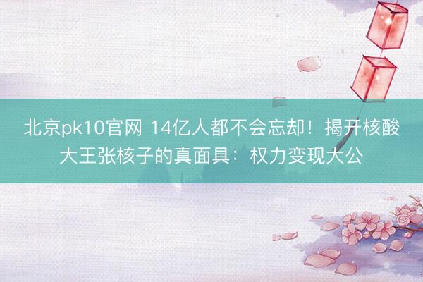北京pk10官网 14亿人都不会忘却！揭开核酸大王张核子的真面具：权力变现大公