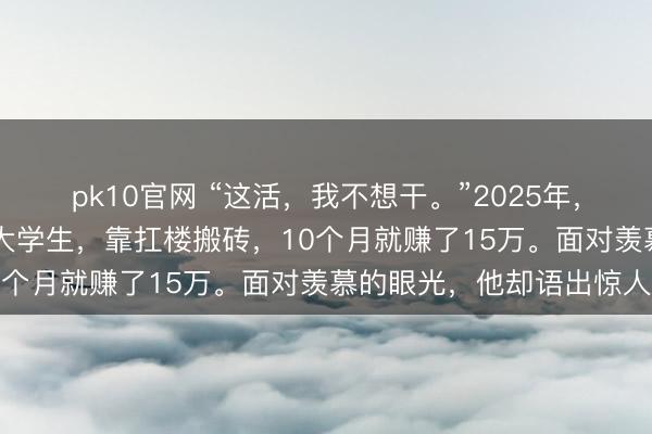 pk10官网 “这活，我不想干。”2025年，21岁湖南小叶是名贫困大学生，靠扛楼搬砖，10个月就赚了15万。面对羡慕的眼光，他却语出惊人