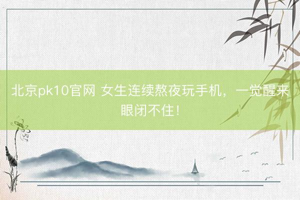 北京pk10官网 女生连续熬夜玩手机，一觉醒来眼闭不住！