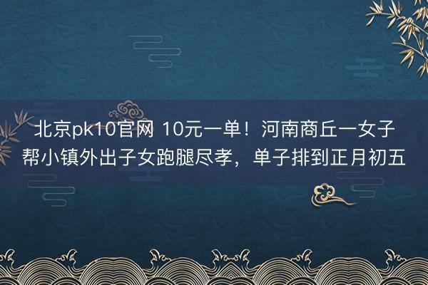 北京pk10官网 10元一单！河南商丘一女子帮小镇外出子女跑腿尽孝，单子排到正月初五