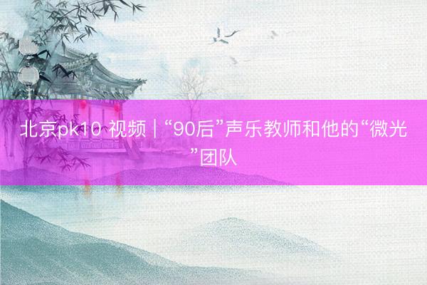 北京pk10 视频 | “90后”声乐教师和他的“微光”团队