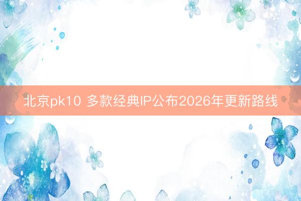 北京pk10 多款经典IP公布2026年更新路线