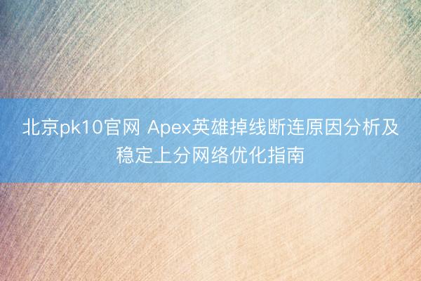 北京pk10官网 Apex英雄掉线断连原因分析及稳定上分网络优化指南