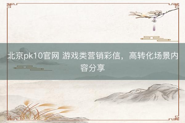 北京pk10官网 游戏类营销彩信，高转化场景内容分享