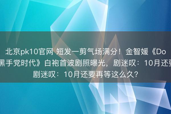 北京pk10官网 短发一剪气场满分！金智媛《Doctor X：白色黑手党时代》白袍首波剧照曝光，剧迷叹：10月还要再等这么久？