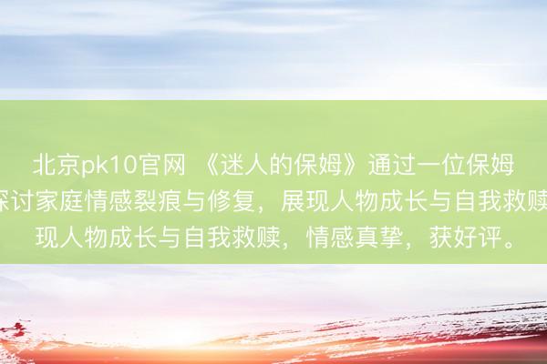 北京pk10官网 《迷人的保姆》通过一位保姆与家庭成员的互动,探讨家庭情感裂痕与修复,展现人物成长与自我救赎,情感真挚,获好评。