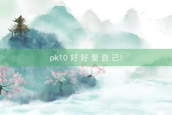 pk10 好 好 爱 自 己！