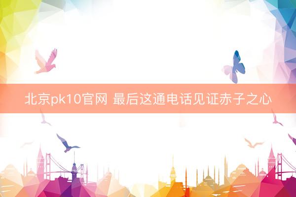 北京pk10官网 最后这通电话见证赤子之心