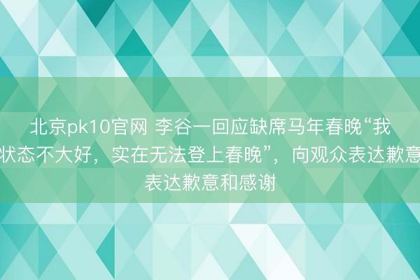 北京pk10官网 李谷一回应缺席马年春晚“我的身体状态不大好，实在无法登上春晚”，向观众表达歉意和感谢