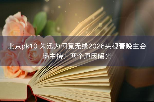 北京pk10 朱迅为何竟无缘2026央视春晚主会场主持？两个原因曝光
