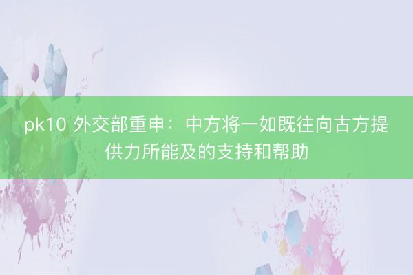pk10 外交部重申：中方将一如既往向古方提供力所能及的支持和帮助