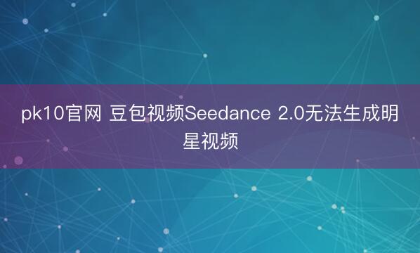 pk10官网 豆包视频Seedance 2.0无法生成明星视频