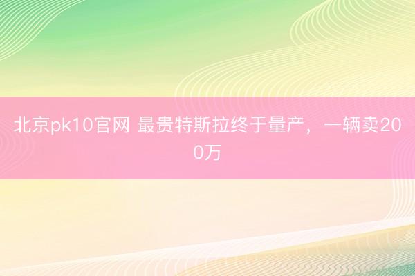 北京pk10官网 最贵特斯拉终于量产,一辆卖200万