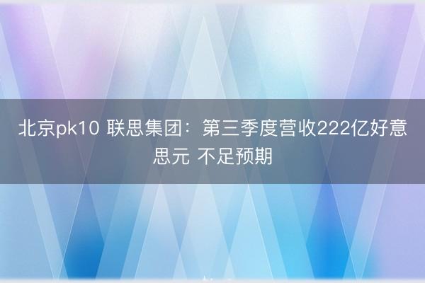 北京pk10 联思集团：第三季度营收222亿好意思元 不足预期