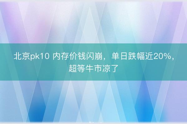 北京pk10 内存价钱闪崩，单日跌幅近20%，超等牛市凉了