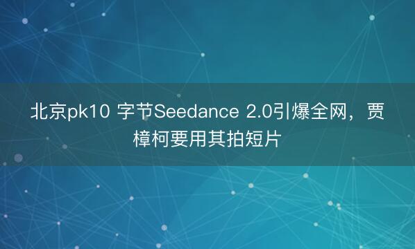 北京pk10 字节Seedance 2.0引爆全网，贾樟柯要用其拍短片