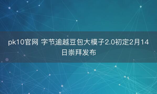 pk10官网 字节逾越豆包大模子2.0初定2月14日崇拜发布