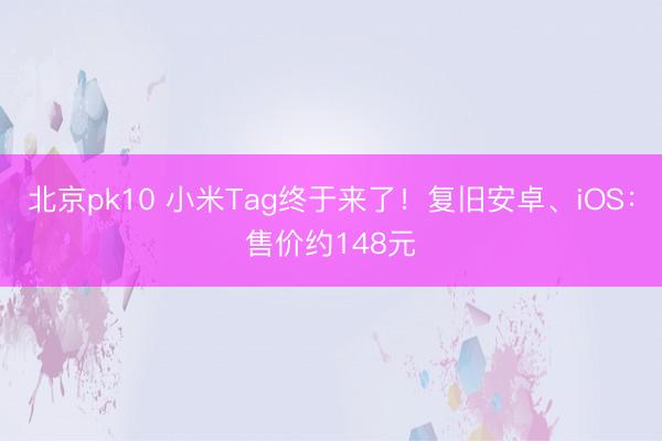 北京pk10 小米Tag终于来了！复旧安卓、iOS：售价约148元