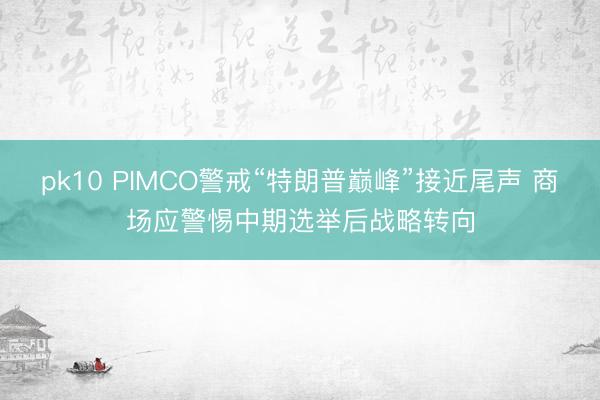 pk10 PIMCO警戒“特朗普巅峰”接近尾声 商场应警惕中期选举后战略转向