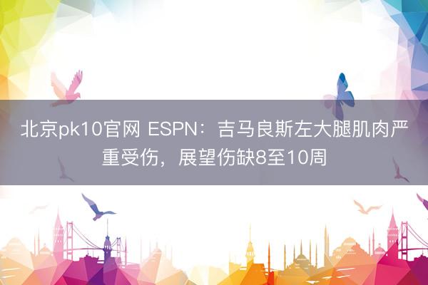 北京pk10官网 ESPN：吉马良斯左大腿肌肉严重受伤，展望伤缺8至10周