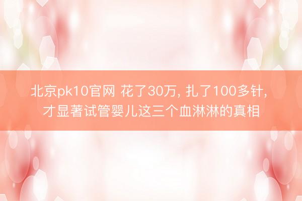 北京pk10官网 花了30万， 扎了100多针， 才显著试管婴儿这三个血淋淋的真相