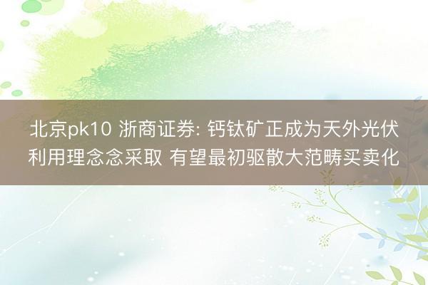 北京pk10 浙商证券: 钙钛矿正成为天外光伏利用理念念采取 有望最初驱散大范畴买卖化