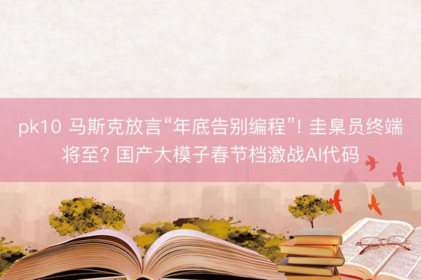 pk10 马斯克放言“年底告别编程”! 圭臬员终端将至? 国产大模子春节档激战AI代码