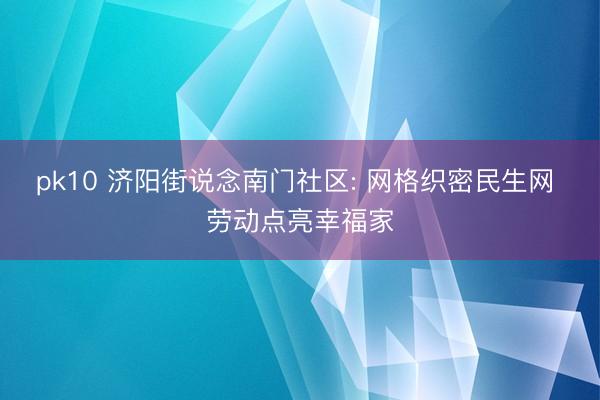 pk10 济阳街说念南门社区: 网格织密民生网 劳动点亮幸福家