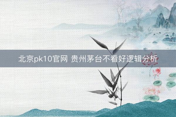北京pk10官网 贵州茅台不看好逻辑分析