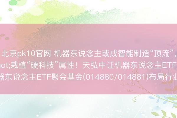 北京pk10官网 机器东说念主或成智能制造“顶流”，"AI+硬件"栽植“硬科技”属性！天弘中证机器东说念主ETF聚会基金(014880/014881)布局行业国产替代干线