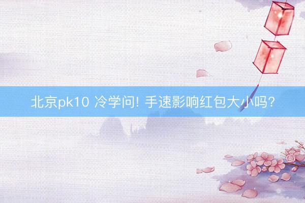 北京pk10 冷学问! 手速影响红包大小吗?