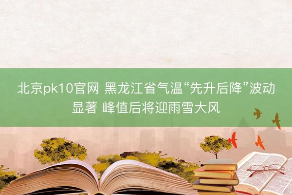北京pk10官网 黑龙江省气温“先升后降”波动显著 峰值后将迎雨雪大风