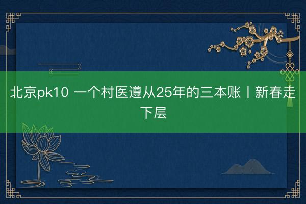 北京pk10 一个村医遵从25年的三本账丨新春走下层