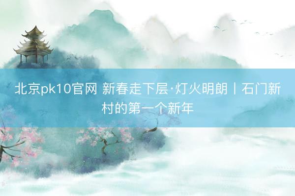 北京pk10官网 新春走下层·灯火明朗丨石门新村的第一个新年