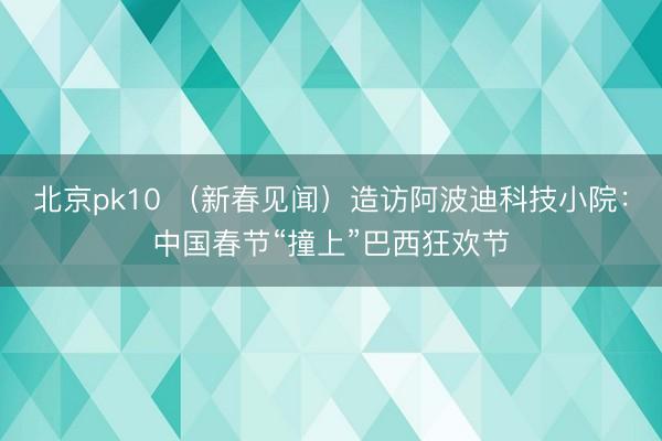 北京pk10 （新春见闻）造访阿波迪科技小院：中国春节“撞上”巴西狂欢节