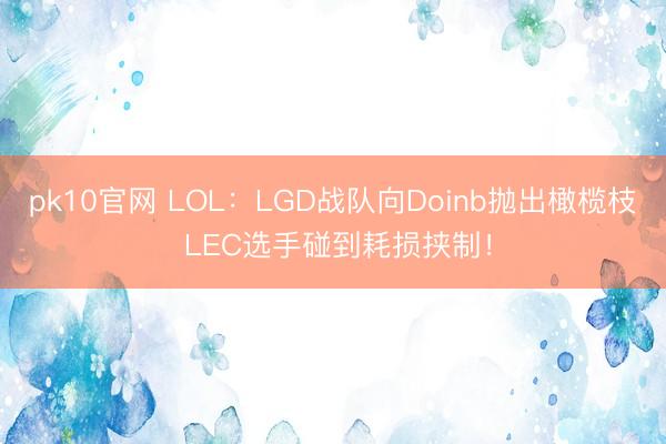 pk10官网 LOL:LGD战队向Doinb抛出橄榄枝 LEC选手碰到耗损挟制!