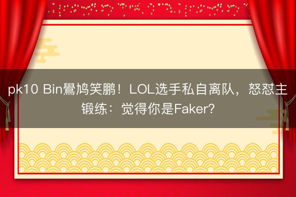 pk10 Bin鷽鸠笑鹏！LOL选手私自离队，怒怼主锻练：觉得你是Faker？