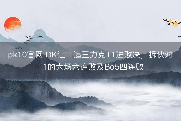 pk10官网 DK让二追三力克T1进败决,拆伙对T1的大场六连败及Bo5四连败
