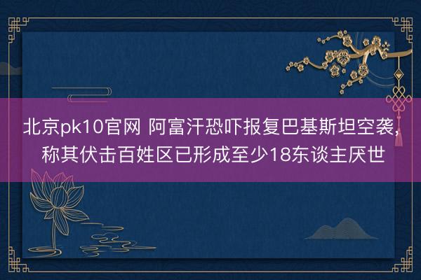 北京pk10官网 阿富汗恐吓报复巴基斯坦空袭， 称其伏击百姓区已形成至少18东谈主厌世
